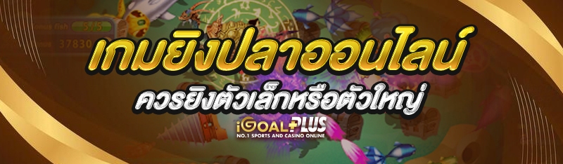 เกมยิงปลาออนไลน์ ควรยิงตัวเล็กหรือตัวใหญ่
